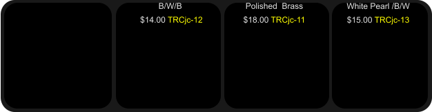 Polished  Brass $18.00 TRCjc-11   B/W/B  $14.00 TRCjc-12  White Pearl /B/W $15.00 TRCjc-13