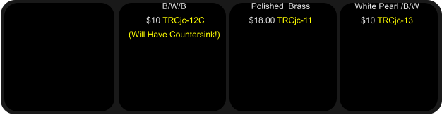 Polished  Brass $18.00 TRCjc-11   B/W/B  $10 TRCjc-12C (Will Have Countersink!)  White Pearl /B/W $10 TRCjc-13